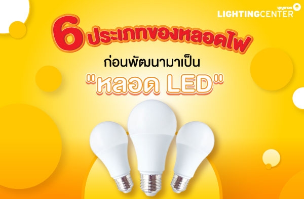 6 ประเภทของหลอดไฟ ก่อนที่จะพัฒนามาเป็น “หลอด LED”